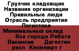 Грузчик-кладовщик › Название организации ­ Правильные люди › Отрасль предприятия ­ Логистика › Минимальный оклад ­ 30 000 - Все города Работа » Вакансии   . Дагестан респ.,Кизилюрт г.